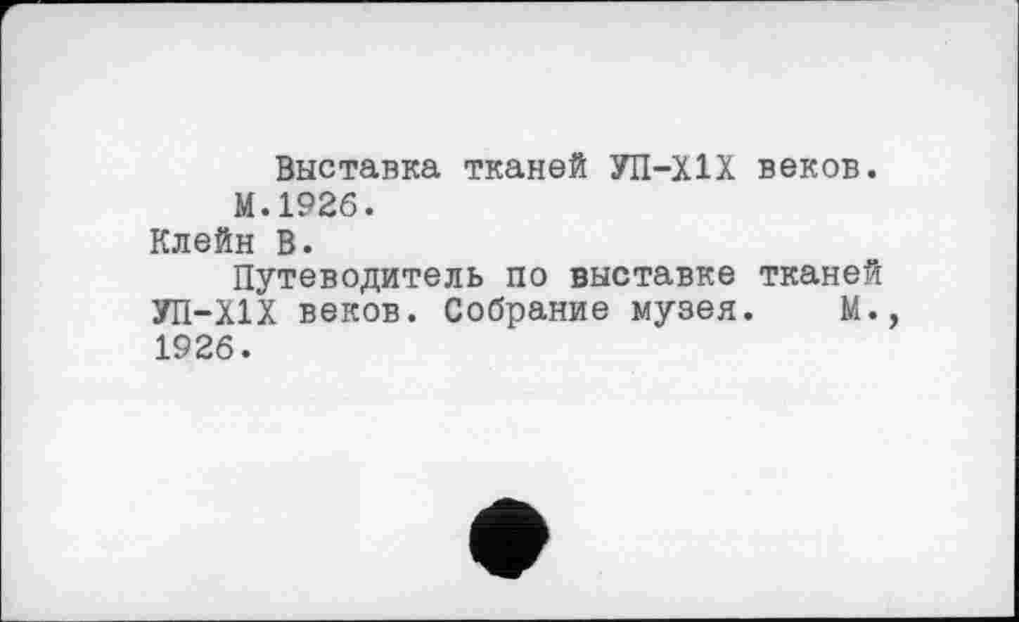 ﻿Выставка тканей УП-Х1Х веков. М.1926.
Клейн В.
Путеводитель по выставке тканей УП-Х1Х веков. Собрание музея. М., 1926.